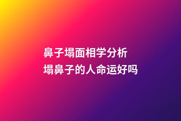 鼻子塌面相学分析 塌鼻子的人命运好吗